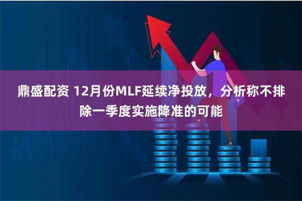 鼎盛配资 12月份MLF延续净投放，分析称不排除一季度实施降准的可能