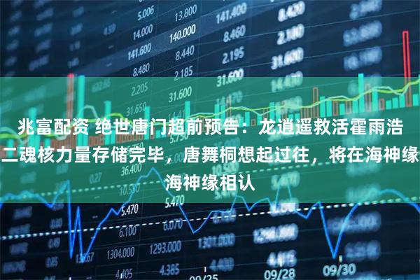 兆富配资 绝世唐门超前预告:龙逍遥救活霍雨浩,第二魂核力量存储完毕,唐舞桐想起过往,将在海神缘相认