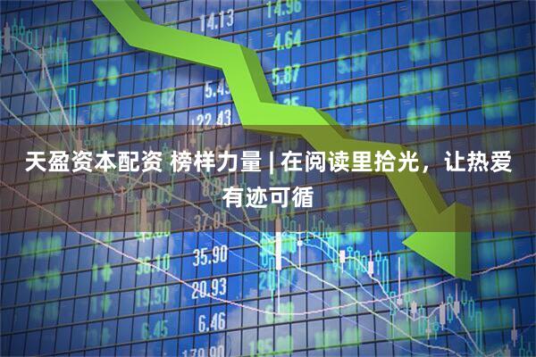 天盈资本配资 榜样力量 | 在阅读里拾光，让热爱有迹可循