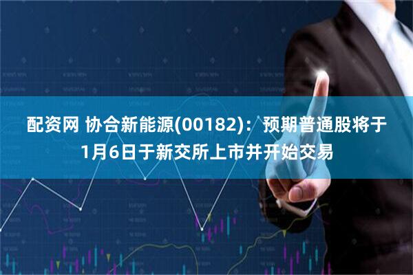 配资网 协合新能源(00182)：预期普通股将于1月6日于新交所上市并开始交易