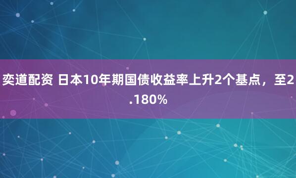 奕道配资 日本10年期国债收益率上升2个基点，至2.180%