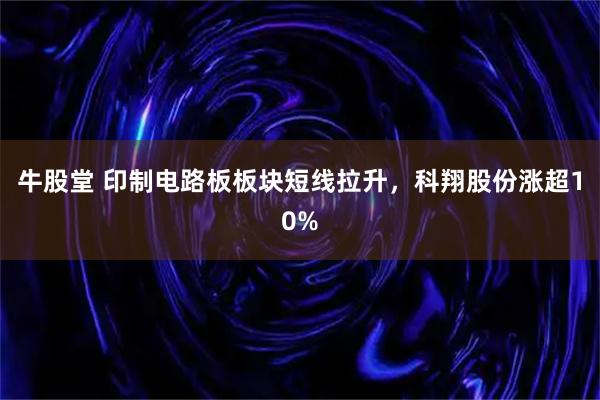 牛股堂 印制电路板板块短线拉升，科翔股份涨超10%