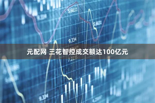 元配网 三花智控成交额达100亿元