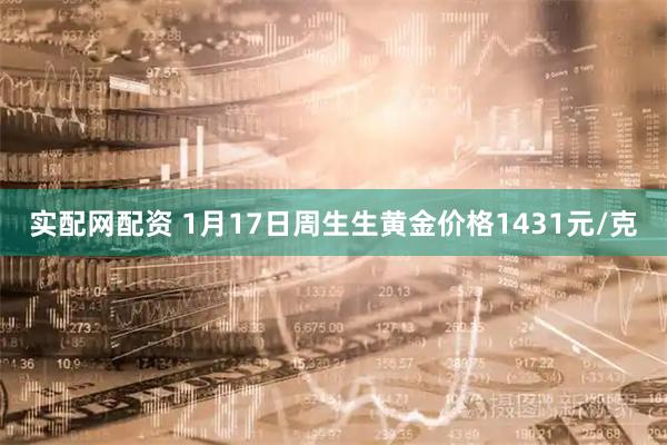 实配网配资 1月17日周生生黄金价格1431元/克