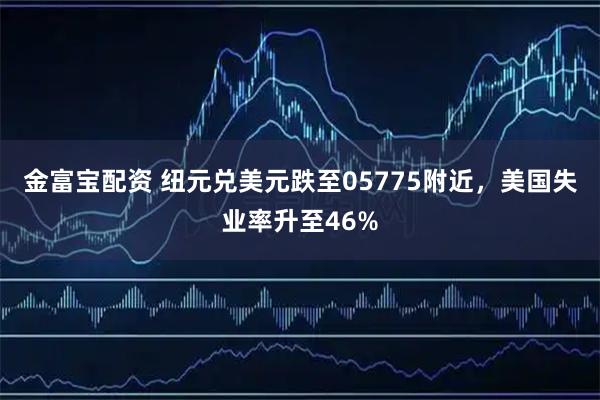 金富宝配资 纽元兑美元跌至05775附近,美国失业率升至46%