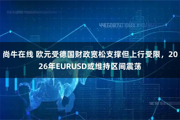 尚牛在线 欧元受德国财政宽松支撑但上行受限,2026年EURUSD或维持区间震荡