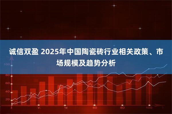 诚信双盈 2025年中国陶瓷砖行业相关政策、市场规模及趋势分析