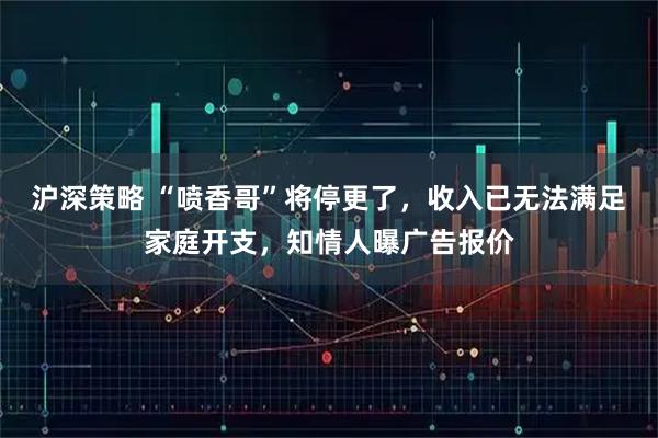 沪深策略 “喷香哥”将停更了，收入已无法满足家庭开支，知情人曝广告报价