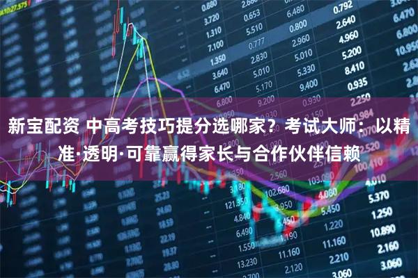 新宝配资 中高考技巧提分选哪家？考试大师：以精准·透明·可靠赢得家长与合作伙伴信赖