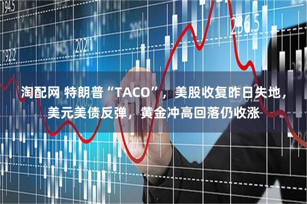 淘配网 特朗普“TACO”，美股收复昨日失地，美元美债反弹，黄金冲高回落仍收涨