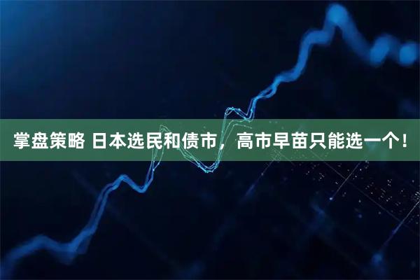 掌盘策略 日本选民和债市，高市早苗只能选一个！