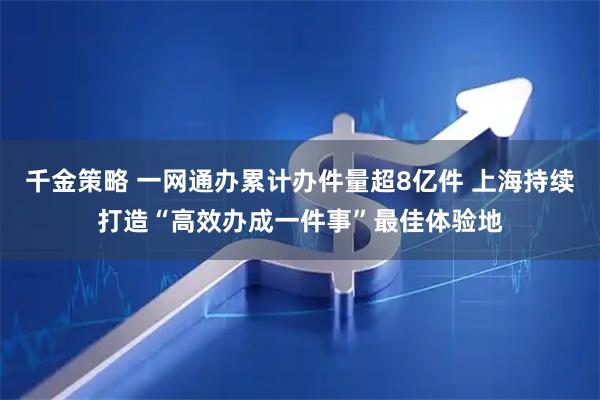 千金策略 一网通办累计办件量超8亿件 上海持续打造“高效办成一件事”最佳体验地