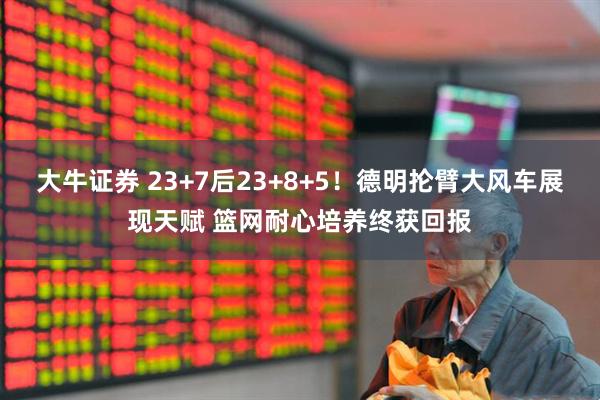 大牛证券 23+7后23+8+5!德明抡臂大风车展现天赋 篮网耐心培养终获回报