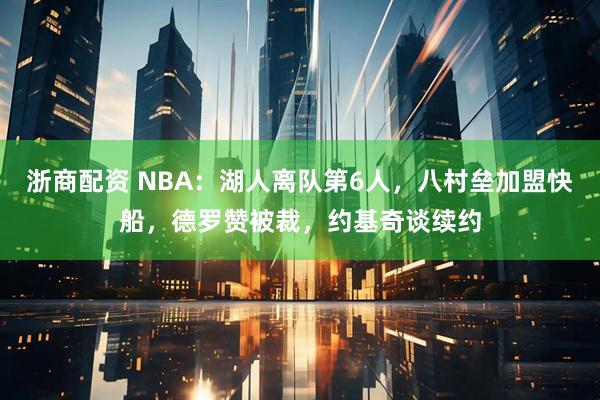 浙商配资 NBA:湖人离队第6人,八村垒加盟快船,德罗赞被裁,约基奇谈续约