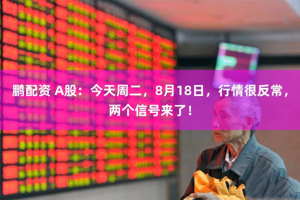鹏配资 A股：今天周二，8月18日，行情很反常，两个信号来了！