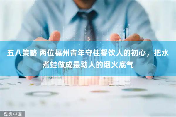 五八策略 两位福州青年守住餐饮人的初心，把水煮蛙做成最动人的烟火底气