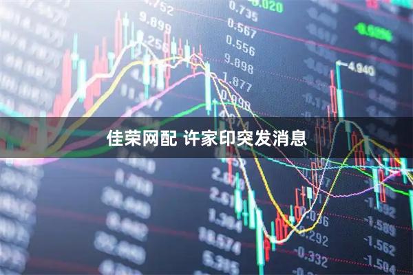 佳荣网配 许家印突发消息