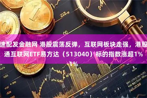 速配发金融网 港股震荡反弹，互联网板块走强，港股通互联网ETF易方达（513040）标的指数涨超1%