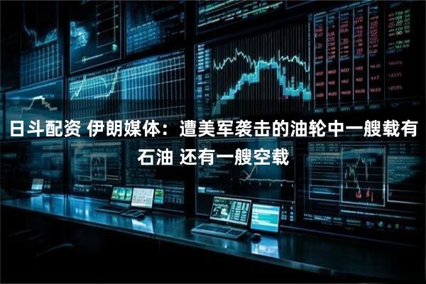 日斗配资 伊朗媒体：遭美军袭击的油轮中一艘载有石油 还有一艘空载