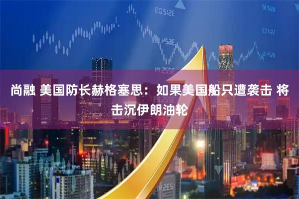 尚融 美国防长赫格塞思：如果美国船只遭袭击 将击沉伊朗油轮