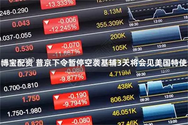 博宝配资 普京下令暂停空袭基辅3天　将会见美国特使